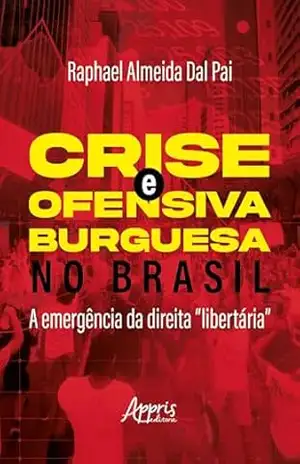 Crise e Ofensiva Burguesa no Brasil: A Emergência da Direita ”Libertária” – Raphael Almeida Dal Pai Crise e Ofensiva Burguesa no Brasil: A Emergência da Direita ”Libertária” – Raphael Almeida Dal Pai