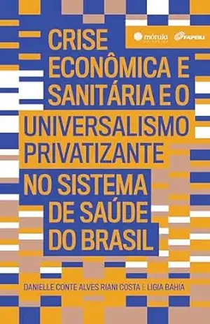 Crise econômica e sanitária e o Universalismo Privatizante no sistema de saúde do Brasil – Danielle Conte Alves Riani Costa Crise econômica e sanitária e o Universalismo Privatizante no sistema de saúde do Brasil – Danielle Conte Alves Riani Costa