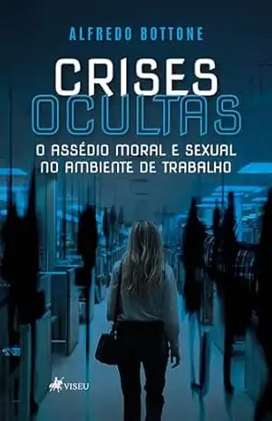 Crises Ocultas: O assédio moral e sexual no ambiente de trabalho - Alfredo Bottone