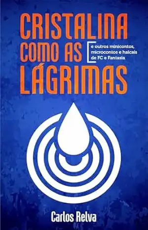 Cristalina como as lágrimas: e outros minicontos, microcontos e haicais de FC e Fantasia – Carlos Relva
