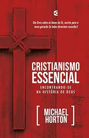 Cristianismo essencial: Encontrando–se na história de Deus – Michael Horton