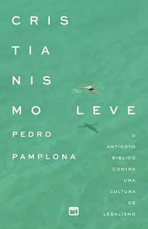Cristianismo leve: O antídoto bíblico contra uma cultura de legalismo – Pedro Pamplona