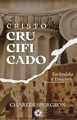 Cristo Crucificado: Escândalo e Loucura (Sermões do Charles Spurgeon Livro 7) – Charles Spurgeon