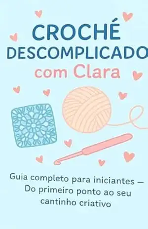 Capa do livro Crochê Descomplicado com Clara: Guia completo para iniciantes – Do primeiro ponto ao seu cantinho criativo - Maria Clara Estevão da Silva