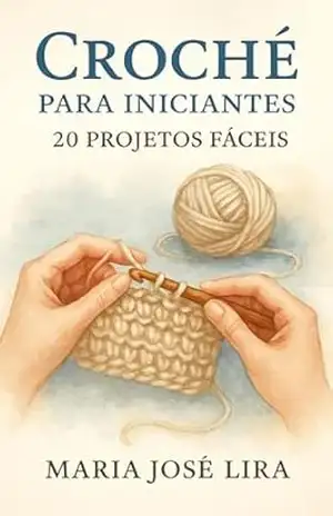 Crochê para Iniciantes: 20 Projetos Fáceis: Como Superar o Medo de Começar, Dominar os Pontos Básicos e Criar Peças Lindas Mesmo Sem Experiência – MARIA JOSÉ LIRA