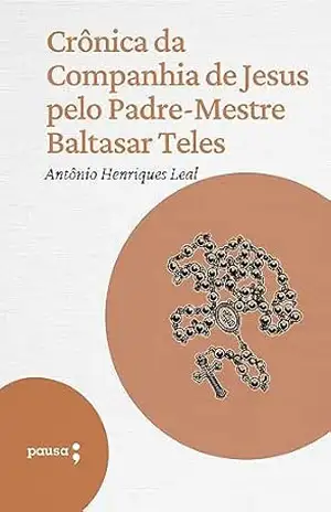 Crônica da Companhia de Jesus pelo Padre–Mestre Baltasar Teles - Antônio Henriques Leal Crônica da Companhia de Jesus pelo Padre–Mestre Baltasar Teles - Antônio Henriques Leal