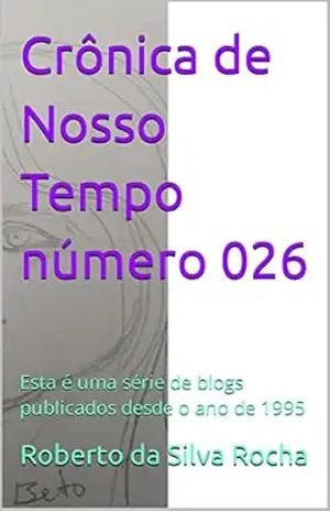 Crônica de Nosso Tempo número 026: Esta é uma série de blogs publicados desde o ano de 1995 (Crônicas de Nosso Tempo) – Roberto  da Silva Rocha