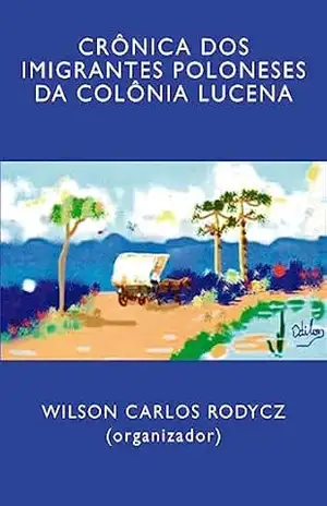 Crônica dos imigrantes poloneses da Colônia Lucena - Wilson Rodycz