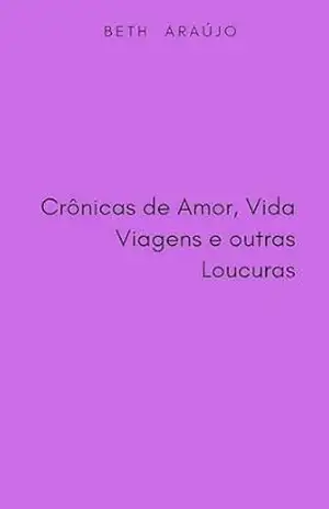 Crônicas de Amor, Vida, Viagens e Outras Loucuras – Beth Araújo Crônicas de Amor, Vida, Viagens e Outras Loucuras – Beth Araújo