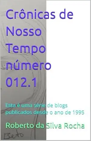 Crônicas de Nosso Tempo número 012.1: Esta é uma série de blogs publicados desde o ano de 1995 – Roberto  da Silva Rocha