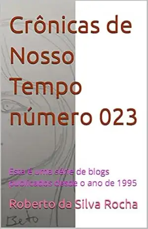 Crônicas de Nosso Tempo número 023: Esta é uma série de blogs publicados desde o ano de 1995 – Roberto da Silva Rocha
