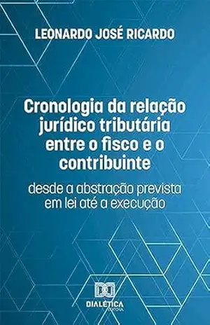 Cronologia da relação jurídico tributária entre o fisco e o contribuinte: desde a abstração prevista em lei até a execução - Leonardo José Ricardo Cronologia da relação jurídico tributária entre o fisco e o contribuinte: desde a abstração prevista em lei até a execução - Leonardo José Ricardo
