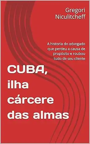 Baixar CUBA, ilha cárcere das almas: A historia do advogado que perdeu a causa de propósito e roubou tudo de seu cliente pdf, epub, mobi, eBook