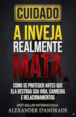 CUIDADO A INVEJA REALMENTE MATA: ”COMO SE PROTEGER ANTES QUE ELA DESTRUA SUA VIDA, CARREIRA E RELACIONAMENTOS” – Alexander D’Andrade