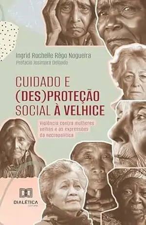 Cuidado e (des)proteção social à velhice: violência contra mulheres velhas e as expressões da necropolítica – Ingrid Rochelle Rêgo Nogueira Cuidado e (des)proteção social à velhice: violência contra mulheres velhas e as expressões da necropolítica – Ingrid Rochelle Rêgo Nogueira