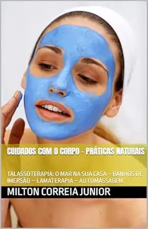 CUIDADOS COM O CORPO – PRÁTICAS NATURAIS: TALASSOTERAPIA: O MAR NA SUA CASA – BANHOS DE IMERSÃO – LAMATERAPIA – AUTOMASSAGEM. – MILTON  CORREIA JUNIOR