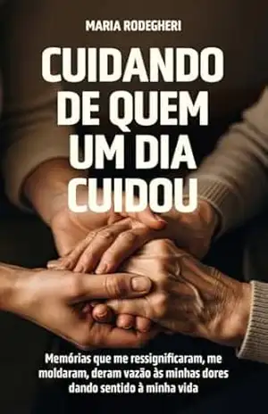 Capa do livro Cuidando de quem um dia cuidou: Memórias que me ressignificaram, me moldaram, deram vazão às minhas dores dando sentido à minha vida - Maria Rodegheri