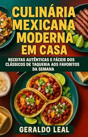 CULINÁRIA MEXICANA MODERNA EM CASA: Receitas autênticas e fáceis dos clássicos de taquería aos favoritos da semana – Geraldo Leal