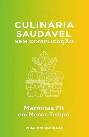 Culinária Saudável Sem Complicação: A Revolução das Marmitas Fit que Liberta seu Tempo e Transforma sua Saúde – William Douglas