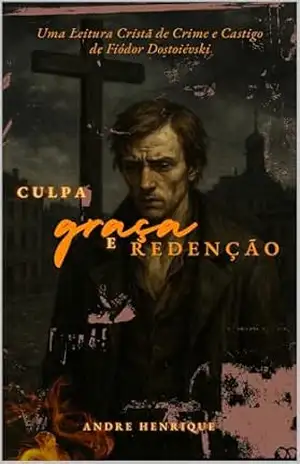 Culpa, graça e redenção: Uma Leitura Cristã de Crime e Castigo de Fiódor Dostoiévski – Andre Henrique Torres Ribeiro