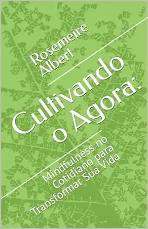 Cultivando o Agora:: Mindfulness no Cotidiano para Transformar Sua Vida – Rosemeire Albert