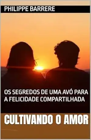 CULTIVANDO O AMOR: OS SEGREDOS DE UMA AVÓ PARA A FELICIDADE COMPARTILHADA – PHILIPPE BARRERE