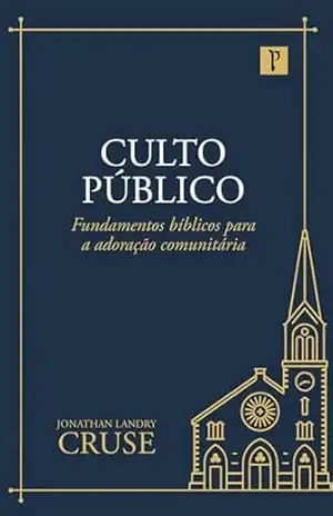 Culto Público: Fundamentos bíblicos para a adoração comunitária - Jonathan Landry Cruse