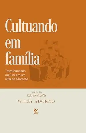 Cultuando em família: transformando o meu lar em um altar de adoração - Wilzy Adorno Cultuando em família: transformando o meu lar em um altar de adoração - Wilzy Adorno