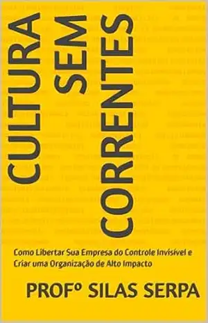 Cultura Sem Correntes: Como Libertar Sua Empresa do Controle Invisível e Criar uma Organização de Alto Impacto (Bastidores da Cultura Organizacional Livro 1) – Profº Silas Serpa