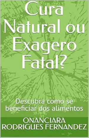 Cura Natural ou Exagero Fatal?: Descubra como se beneficiar dos alimentos – ONANCIARA RODRIGUES FERNANDEZ Cura Natural ou Exagero Fatal?: Descubra como se beneficiar dos alimentos – ONANCIARA RODRIGUES FERNANDEZ