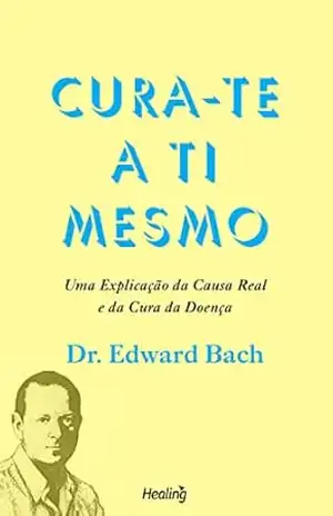 Cura–te a Ti Mesmo: Uma explicação da causa real e da cura da doença – Edward Bach