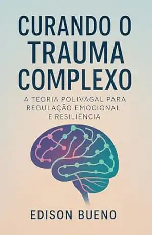 Curando o Trauma Complexo: A Teoria Polivagal para Regulação Emocional e Resiliência (Cura do Trauma Complexo) – Edison Bueno