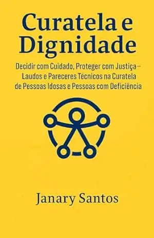 Capa do livro Curatela e Dignidade: Decidir com Cuidado, Proteger com Justiça – Laudos e Pareceres Técnicos na Curatela de Pessoas Idosas e Pessoas com Deficiência - Janary Santos