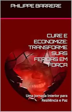 CURE E ECONOMIZE: TRANSFORME SUAS FERIDAS EM FORÇA: Uma Jornada Interior para Resiliência e Paz – PHILIPPE BARRERE