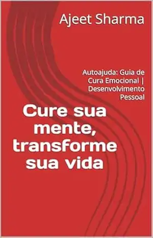Cure sua mente, transforme sua vida | Cure suas emoções para curar a si mesmo: Autoajuda: Guia de Cura Emocional | Desenvolvimento Pessoal – Ajeet Sharma