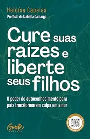 Cure suas raízes e liberte seus filhos: O poder do autoconhecimento para pais transformarem culpa em amor – Heloísa Capelas