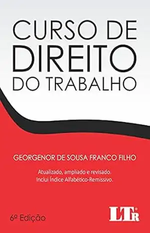 Curso de Direito do Trabalho: Atualizado, ampliado e revisado com índice Alfabético–Remissivo – Georgenor de Sousa Franco Filho