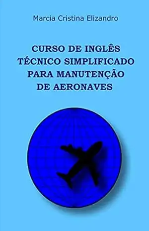 Curso de Inglês Técnico Simplificado Para Manutenção de Aeronaves - MARCIA CRISTINA ELIZANDRO Curso de Inglês Técnico Simplificado Para Manutenção de Aeronaves - MARCIA CRISTINA ELIZANDRO