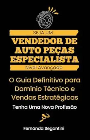 Curso de Vendedor de Auto Peças – Nível Avançado: O Guia Definitivo para Domínio Técnico e Vendas Estratégicas – Fernanda  Segantini