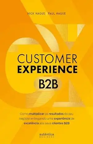 Customer Experience B2B: Como multiplicar o resultado do seu negócio entregando uma experiência de excelência aos seus clientes B2B - Nick Hague