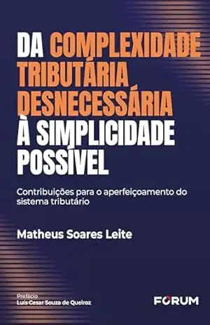 Da complexidade tributária desnecessária à simplicidade possível: contribuições para o aperfeiçoamento do sistema tributário – Matheus Soares Leite