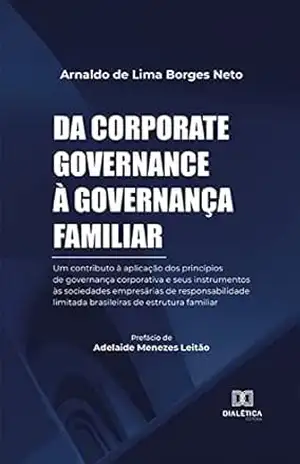 Da corporate governance à governança familiar: um contributo à aplicação dos princípios de governança corporativa e seus instrumentos às sociedades empresárias … limitada brasileiras de estrutura familiar – Arnaldo de Lima Borges Neto