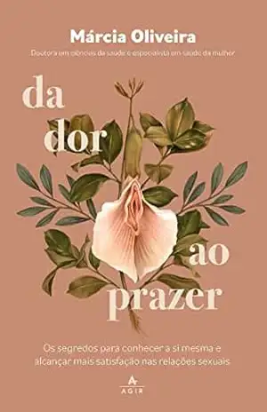 Da dor ao prazer: Os segredos para conhecer a si mesma e alcançar mais satisfação nas relações sexuais – Márcia Oliveira