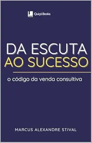 Da Escuta ao Sucesso: O Código da Venda Consultiva – Estratégias Práticas para um Processo de Vendas de Sucesso – Marcus Alexandre Stival