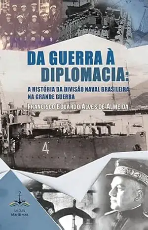 Da Guerra à Diplomacia: a história da Divisão Naval Brasileira na Grande Guerra - Francisco Eduardo Alves de Almeida Da Guerra à Diplomacia: a história da Divisão Naval Brasileira na Grande Guerra - Francisco Eduardo Alves de Almeida