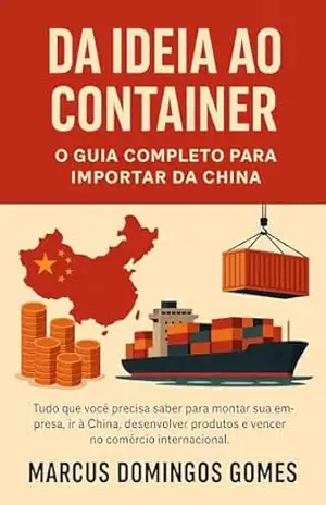 Capa do livro Da Ideia ao Container: O Guia Completo para Importar da China: O Tudo que você precisa saber para montar sua empresa, ir à China, desenvolver produtos e vencer no comércio internacional. - Marcus Domingos Gomes