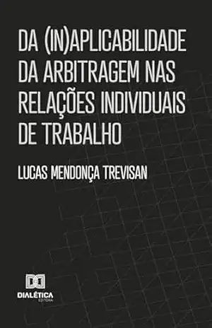 Da (In)aplicabilidade da arbitragem nas relações individuais de trabalho – Lucas Mendonça Trevisan