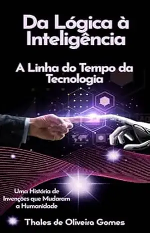 Da Lógica à Inteligência: A Linha do Tempo da Tecnologia: Uma História de Invenções que Mudaram a Humanidade – Thales de Oliveira Gomes
