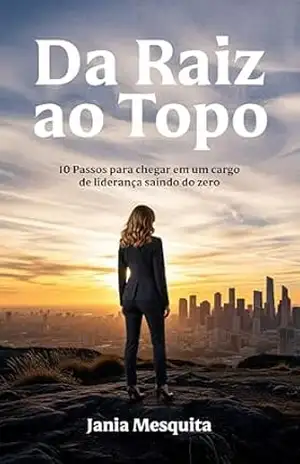 Da Raiz ao Topo: 10 passos para chegar em um cargo de Liderança saindo do Zero - Jania Mesquita