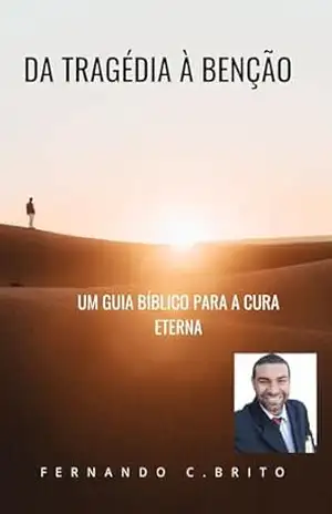 DA TRAGÉDIA À BENÇÃO: UM GUIA BÍBLICO PARA A CURA ETERNA - Fernando Cardoso de Brito DA TRAGÉDIA À BENÇÃO: UM GUIA BÍBLICO PARA A CURA ETERNA - Fernando Cardoso de Brito